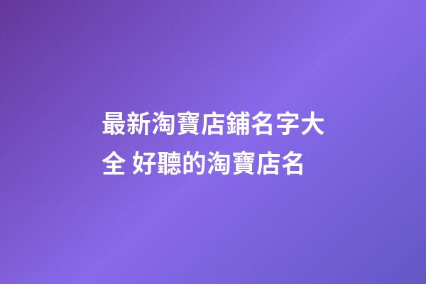 最新淘寶店鋪名字大全 好聽的淘寶店名-第1張-店鋪起名-玄機派